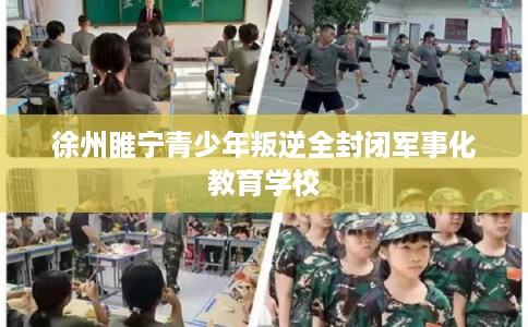 徐州睢宁青少年叛逆全封闭军事化教育学校