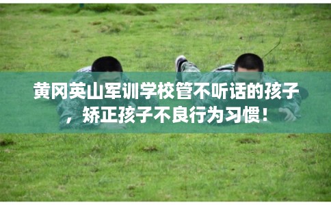 黄冈英山军训学校管不听话的孩子，矫正孩子不良行为习惯！