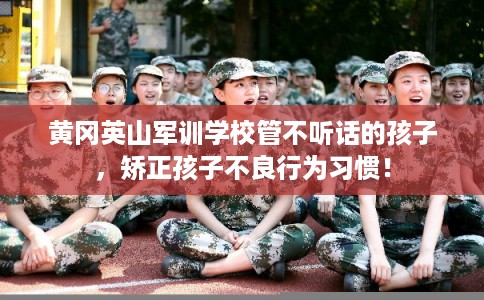 黄冈英山军训学校管不听话的孩子，矫正孩子不良行为习惯！