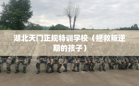 湖北天门正规特训学校（拯救叛逆期的孩子）