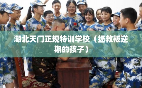 湖北天门正规特训学校（拯救叛逆期的孩子）