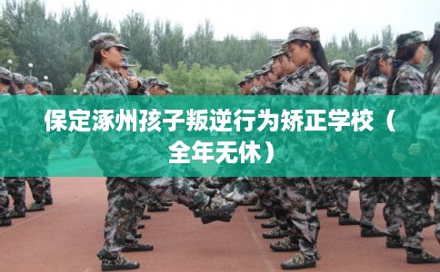 保定涿州孩子叛逆行为矫正学校（全年无休）