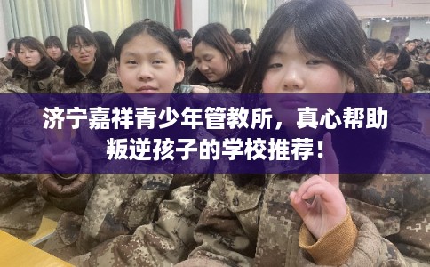济宁嘉祥青少年管教所，真心帮助叛逆孩子的学校推荐！