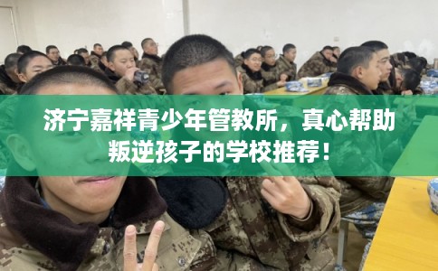 济宁嘉祥青少年管教所，真心帮助叛逆孩子的学校推荐！