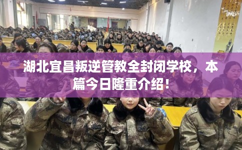 湖北宜昌叛逆管教全封闭学校，本篇今日隆重介绍！