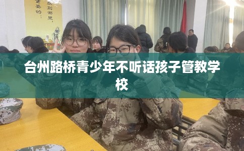 台州路桥青少年不听话孩子管教学校