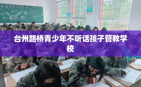 台州路桥青少年不听话孩子管教学校