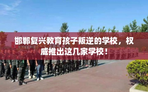 邯郸复兴教育孩子叛逆的学校,权威推出这几家学校! 邯郸复兴教育孩子叛逆的学校,权威推出这几家学校!