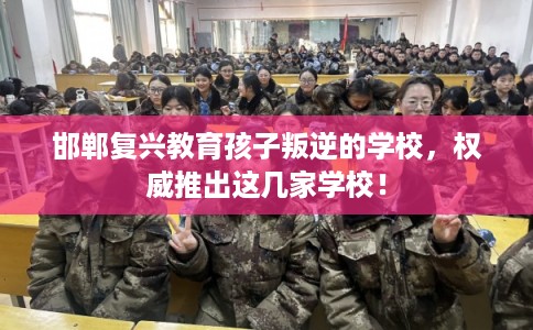 邯郸复兴教育孩子叛逆的学校,权威推出这几家学校! 邯郸复兴教育孩子叛逆的学校,权威推出这几家学校!