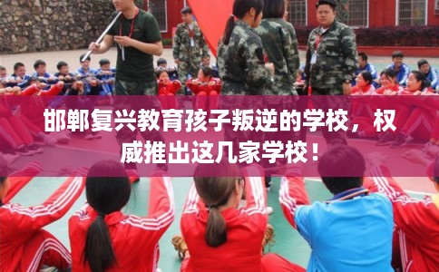 邯郸复兴教育孩子叛逆的学校，权威推出这几家学校！