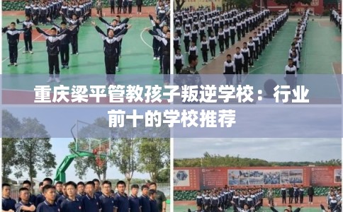 重庆梁平管教孩子叛逆学校：行业前十的学校推荐