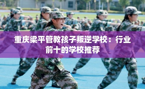 重庆梁平管教孩子叛逆学校：行业前十的学校推荐