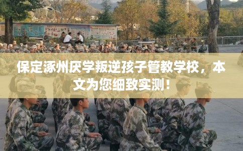 保定涿州厌学叛逆孩子管教学校，本文为您细致实测！