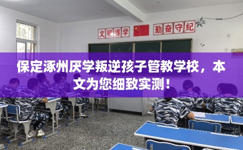 保定涿州厌学叛逆孩子管教学校，本文为您细致实测！