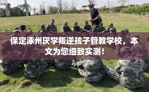 保定涿州厌学叛逆孩子管教学校，本文为您细致实测！