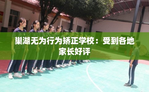巢湖无为行为矫正学校：受到各地家长好评