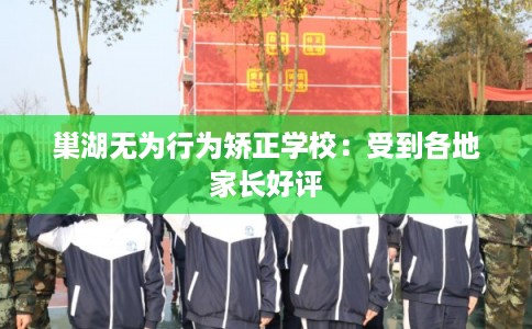 巢湖无为行为矫正学校：受到各地家长好评