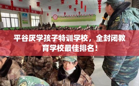 平谷厌学孩子特训学校，全封闭教育学校最佳排名！