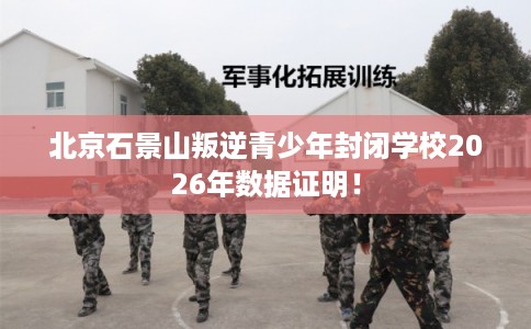 北京石景山叛逆青少年封闭学校2026年数据证明！