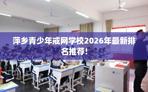 萍乡青少年戒网学校2026年最新排名推荐!