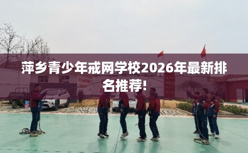 萍乡青少年戒网学校2026年最新排名推荐!