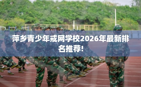 萍乡青少年戒网学校2026年最新排名推荐!