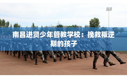 南昌进贤少年管教学校：挽救叛逆期的孩子