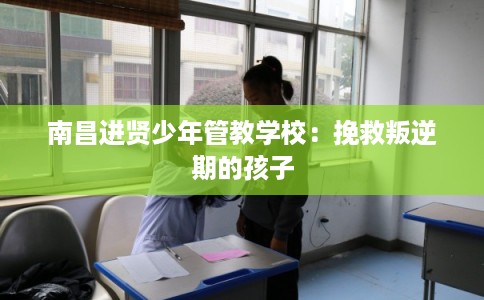 南昌进贤少年管教学校：挽救叛逆期的孩子