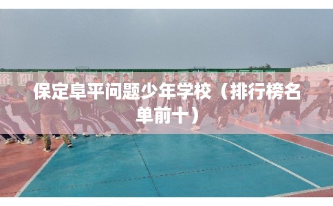 保定阜平问题少年学校（排行榜名单前十）