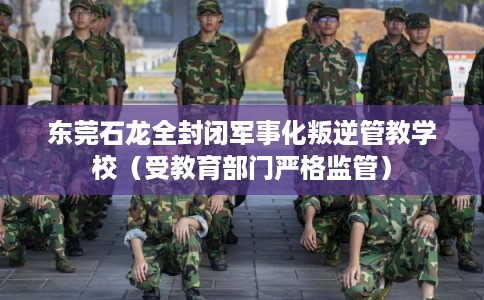 东莞石龙全封闭军事化叛逆管教学校（受教育部门严格监管）
