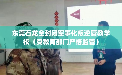 东莞石龙全封闭军事化叛逆管教学校（受教育部门严格监管）