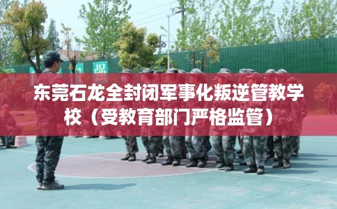 东莞石龙全封闭军事化叛逆管教学校（受教育部门严格监管）