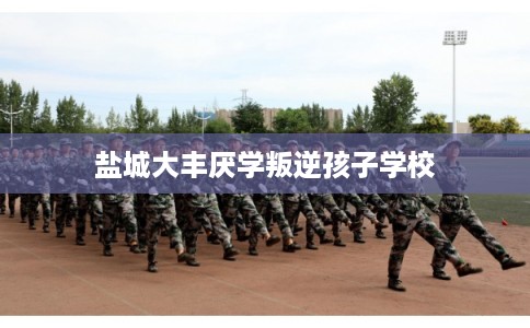 盐城大丰厌学叛逆孩子学校