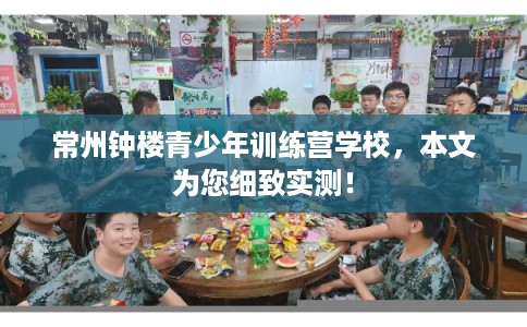 常州钟楼青少年训练营学校，本文为您细致实测！