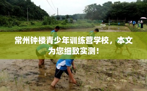常州钟楼青少年训练营学校，本文为您细致实测！