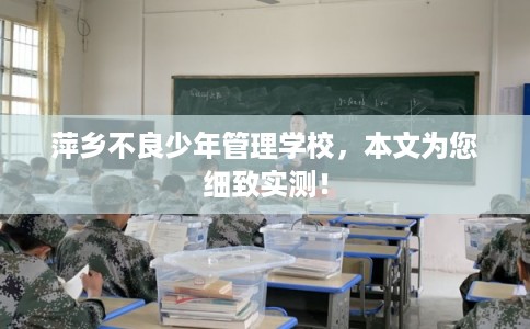 萍乡不良少年管理学校，本文为您细致实测！