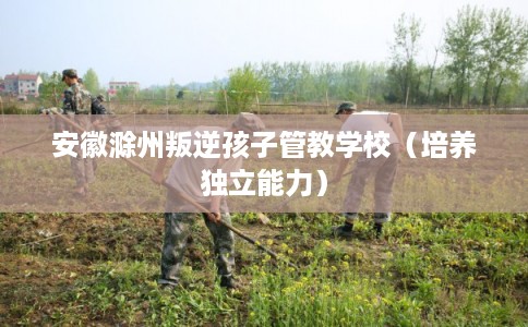 安徽滁州叛逆孩子管教学校（培养独立能力）
