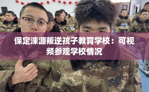 保定涞源叛逆孩子教育学校：可视频参观学校情况