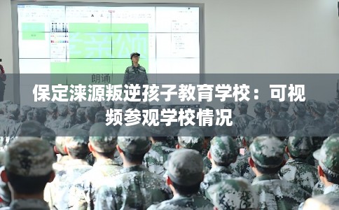 保定涞源叛逆孩子教育学校：可视频参观学校情况