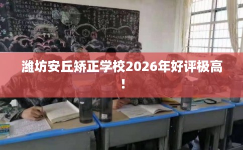 潍坊安丘矫正学校2026年好评极高！