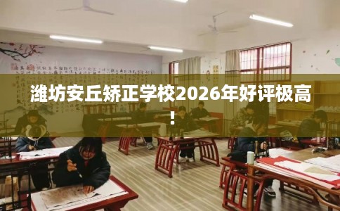 潍坊安丘矫正学校2026年好评极高！