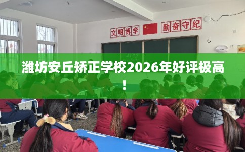 潍坊安丘矫正学校2026年好评极高！