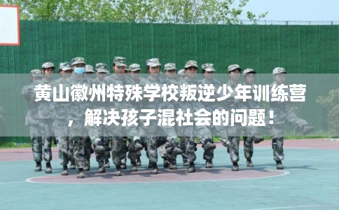 黄山徽州特殊学校叛逆少年训练营，解决孩子混社会的问题！