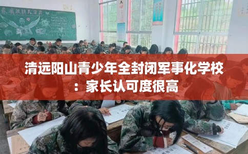 清远阳山青少年全封闭军事化学校：家长认可度很高