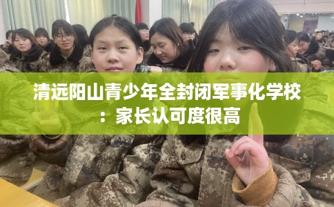 清远阳山青少年全封闭军事化学校：家长认可度很高