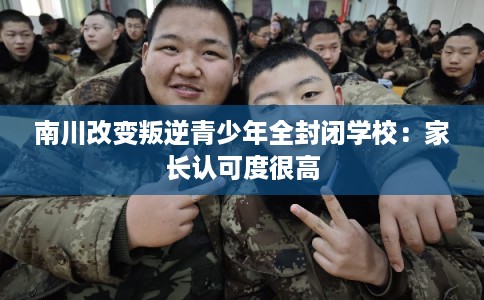 南川改变叛逆青少年全封闭学校：家长认可度很高