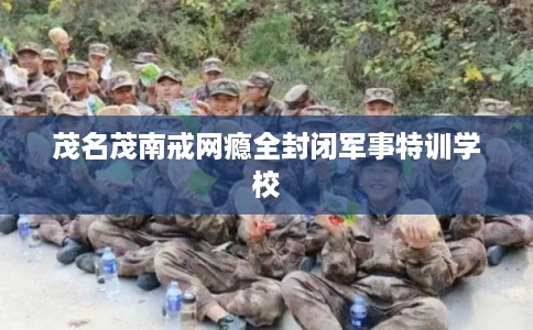 茂名茂南戒网瘾全封闭军事特训学校