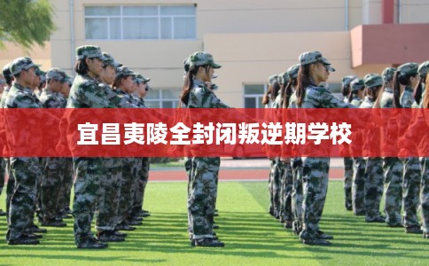 宜昌夷陵全封闭叛逆期学校
