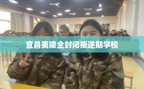 宜昌夷陵全封闭叛逆期学校
