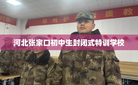 河北张家口初中生封闭式特训学校